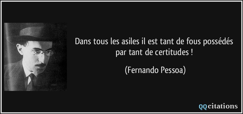 Dans tous les asiles il est tant de fous possédés par tant de certitudes !  - Fernando Pessoa