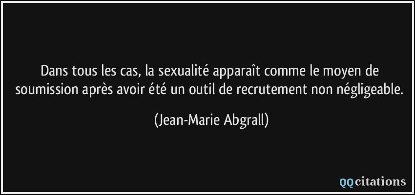 Dans tous les cas, la sexualité apparaît comme le moyen de soumission après avoir été un outil de recrutement non négligeable.  - Jean-Marie Abgrall