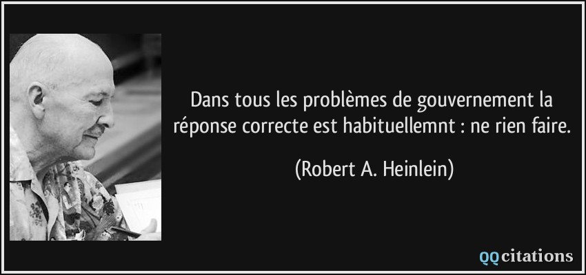 Dans tous les problèmes de gouvernement la réponse correcte est habituellemnt : ne rien faire.  - Robert A. Heinlein