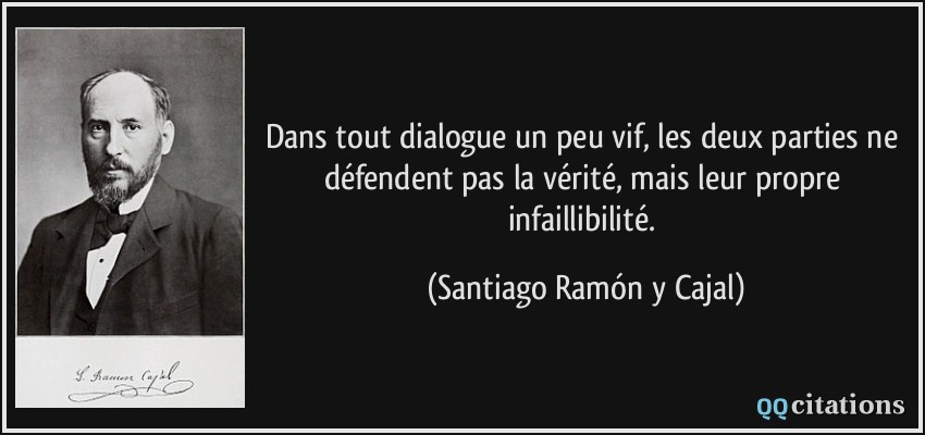 Dans tout dialogue un peu vif, les deux parties ne défendent pas la vérité, mais leur propre infaillibilité.  - Santiago Ramón y Cajal