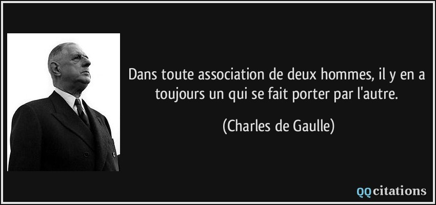 Dans toute association de deux hommes, il y en a toujours un qui se fait porter par l'autre.  - Charles de Gaulle