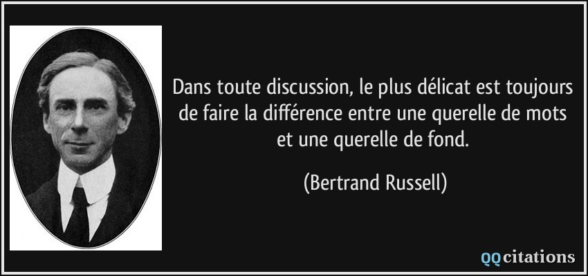 Dans toute discussion, le plus délicat est toujours de faire la différence entre une querelle de mots et une querelle de fond.  - Bertrand Russell