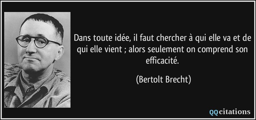 Dans toute idée, il faut chercher à qui elle va et de qui elle vient ; alors seulement on comprend son efficacité.  - Bertolt Brecht