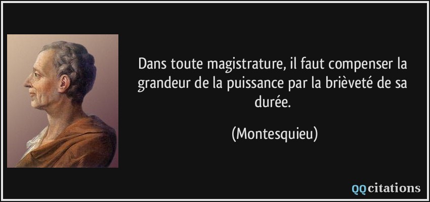 Dans toute magistrature, il faut compenser la grandeur de la puissance par la brièveté de sa durée.  - Montesquieu
