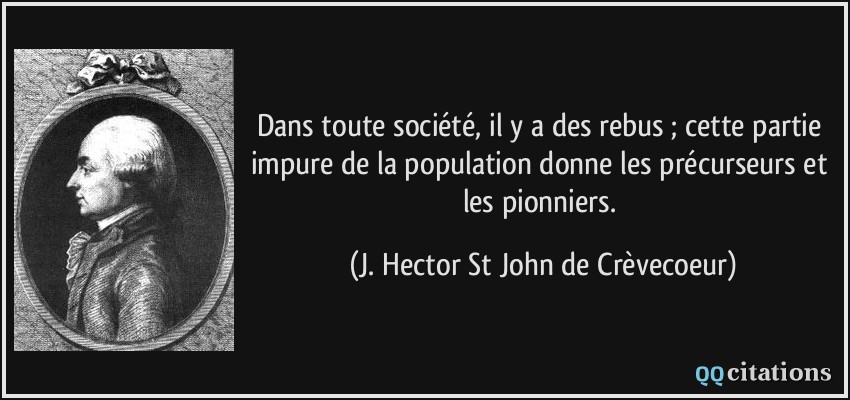 Dans toute société, il y a des rebus ; cette partie impure de la population donne les précurseurs et les pionniers.  - J. Hector St John de Crèvecoeur