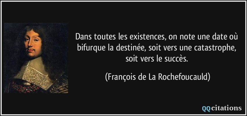 Dans toutes les existences, on note une date où bifurque la destinée, soit vers une catastrophe, soit vers le succès.  - François de La Rochefoucauld