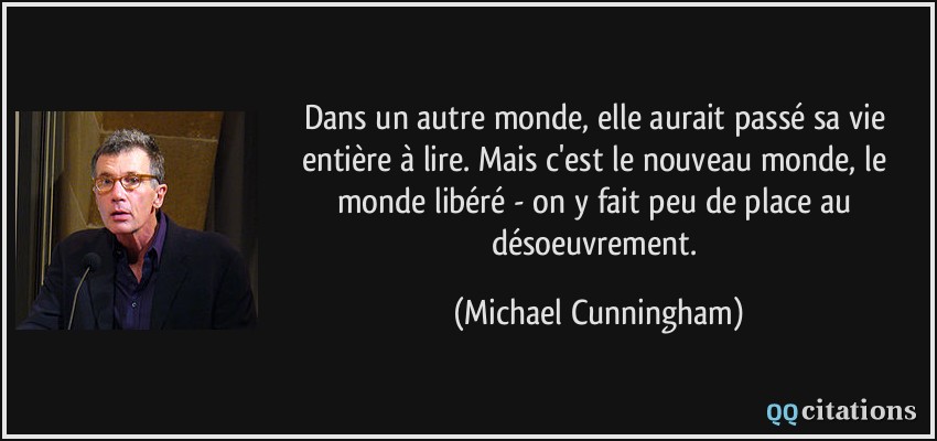 Dans un autre monde, elle aurait passé sa vie entière à lire. Mais c'est le nouveau monde, le monde libéré - on y fait peu de place au désoeuvrement.  - Michael Cunningham