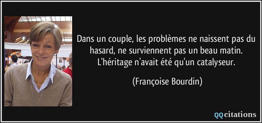 Dans un couple, les problèmes ne naissent pas du hasard, ne surviennent pas un beau matin. L'héritage n'avait été qu'un catalyseur.  - Françoise Bourdin