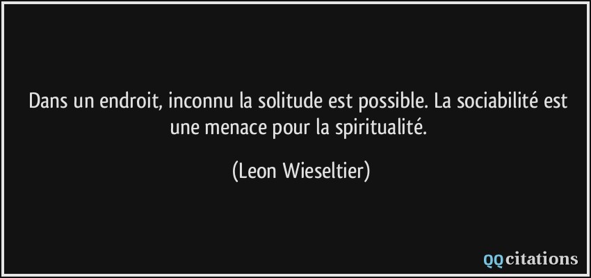 Dans un endroit, inconnu la solitude est possible. La sociabilité est une menace pour la spiritualité.  - Leon Wieseltier