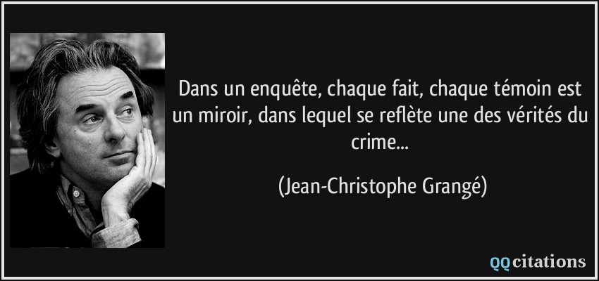 Dans un enquête, chaque fait, chaque témoin est un miroir, dans lequel se reflète une des vérités du crime...  - Jean-Christophe Grangé