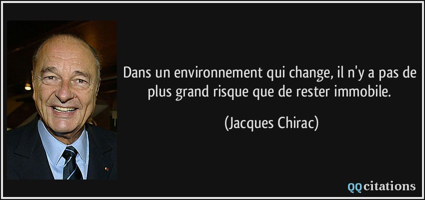 Dans un environnement qui change, il n'y a pas de plus grand risque que de rester immobile.  - Jacques Chirac