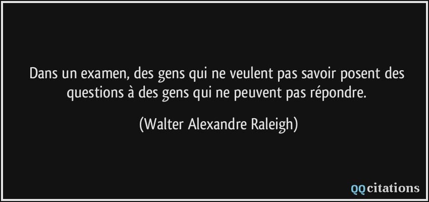 Dans un examen, des gens qui ne veulent pas savoir posent des questions à des gens qui ne peuvent pas répondre.  - Walter Alexandre Raleigh