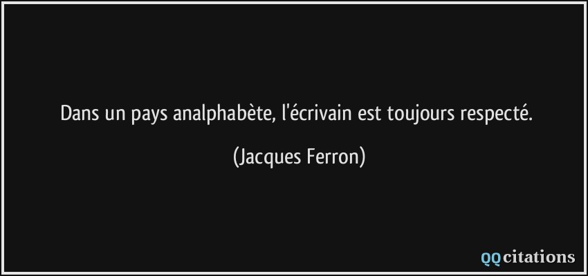 Dans un pays analphabète, l'écrivain est toujours respecté.  - Jacques Ferron