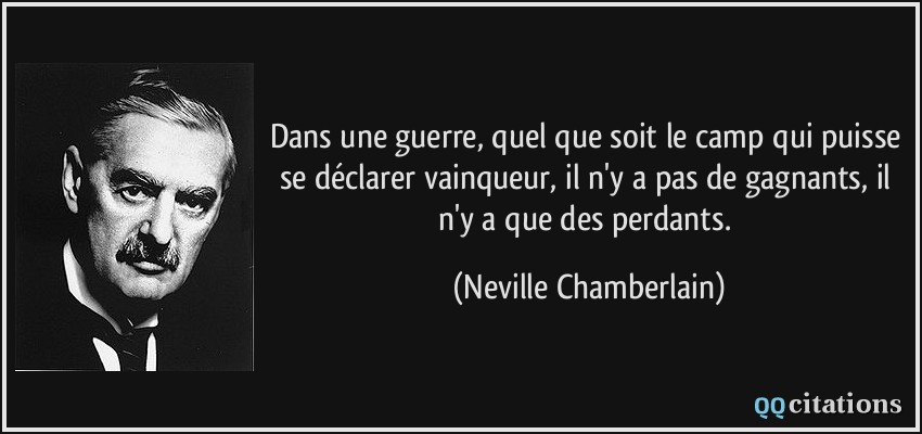 Dans une guerre, quel que soit le camp qui puisse se déclarer vainqueur, il n'y a pas de gagnants, il n'y a que des perdants.  - Neville Chamberlain