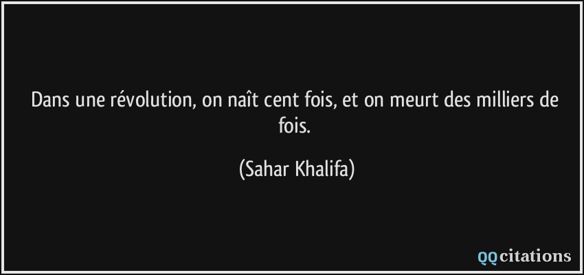 Dans une révolution, on naît cent fois, et on meurt des milliers de fois.  - Sahar Khalifa