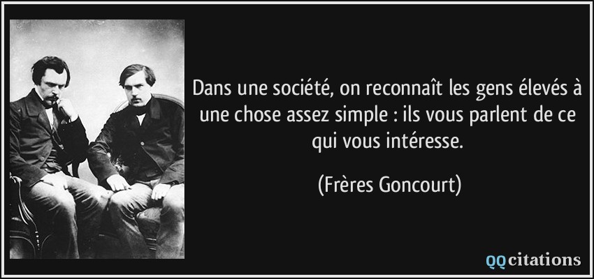 Dans une société, on reconnaît les gens élevés à une chose assez simple : ils vous parlent de ce qui vous intéresse.  - Frères Goncourt