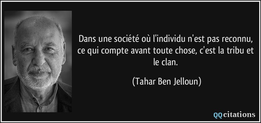 Dans une société où l'individu n'est pas reconnu, ce qui compte avant toute chose, c'est la tribu et le clan.  - Tahar Ben Jelloun