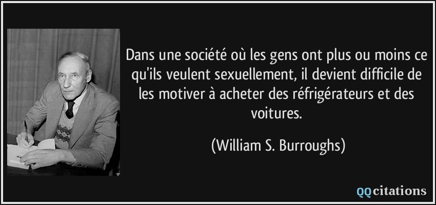 Dans une société où les gens ont plus ou moins ce qu'ils veulent sexuellement, il devient difficile de les motiver à acheter des réfrigérateurs et des voitures.  - William S. Burroughs