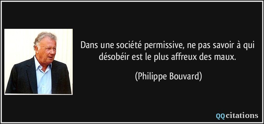 Dans une société permissive, ne pas savoir à qui désobéir est le plus affreux des maux.  - Philippe Bouvard