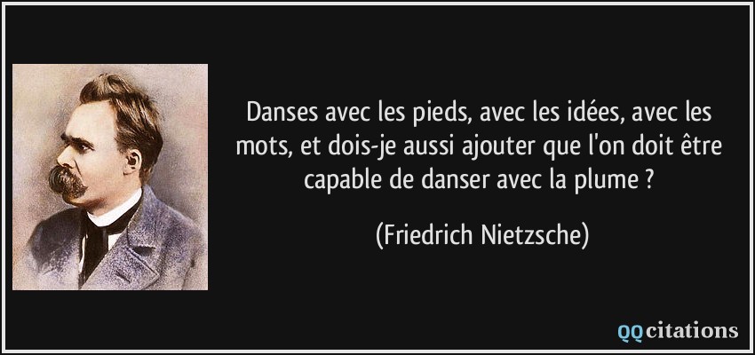 Danses avec les pieds, avec les idées, avec les mots, et dois-je aussi ajouter que l'on doit être capable de danser avec la plume ?  - Friedrich Nietzsche