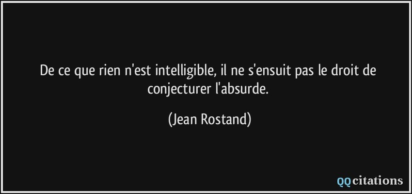 De ce que rien n'est intelligible, il ne s'ensuit pas le droit de conjecturer l'absurde.  - Jean Rostand