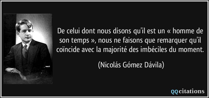 De celui dont nous disons qu'il est un « homme de son temps », nous ne faisons que remarquer qu'il coïncide avec la majorité des imbéciles du moment.  - Nicolás Gómez Dávila