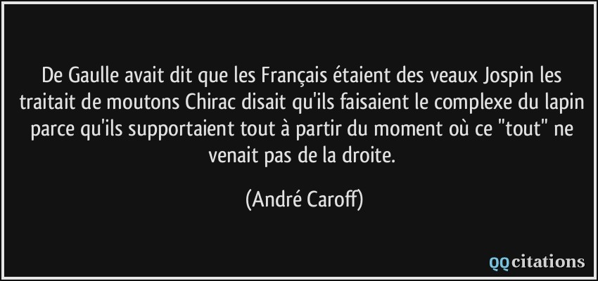 De Gaulle avait dit que les Français étaient des veaux Jospin les traitait de moutons Chirac disait qu'ils faisaient le complexe du lapin parce qu'ils supportaient tout à partir du moment où ce 