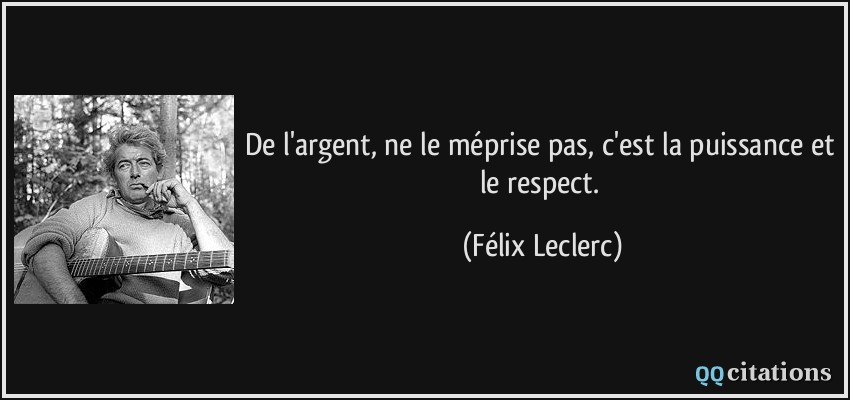 De l'argent, ne le méprise pas, c'est la puissance et le respect.  - Félix Leclerc