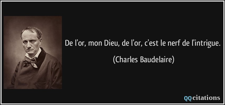 De l'or, mon Dieu, de l'or, c'est le nerf de l'intrigue.  - Charles Baudelaire