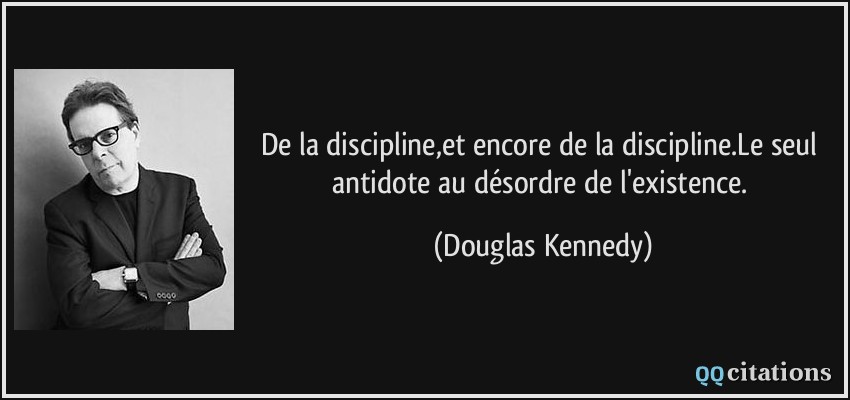 De la discipline,et encore de la discipline.Le seul antidote au désordre de l'existence.  - Douglas Kennedy