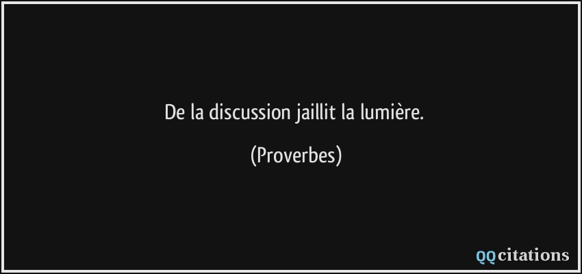 De la discussion jaillit la lumière.  - Proverbes