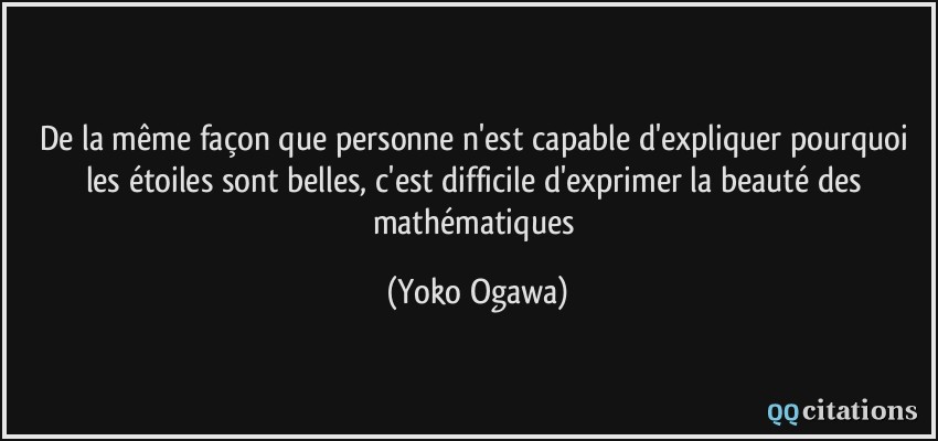 De la même façon que personne n'est capable d'expliquer pourquoi les étoiles sont belles, c'est difficile d'exprimer la beauté des mathématiques  - Yoko Ogawa
