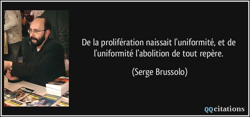 De la prolifération naissait l'uniformité, et de l'uniformité l'abolition de tout repère.  - Serge Brussolo