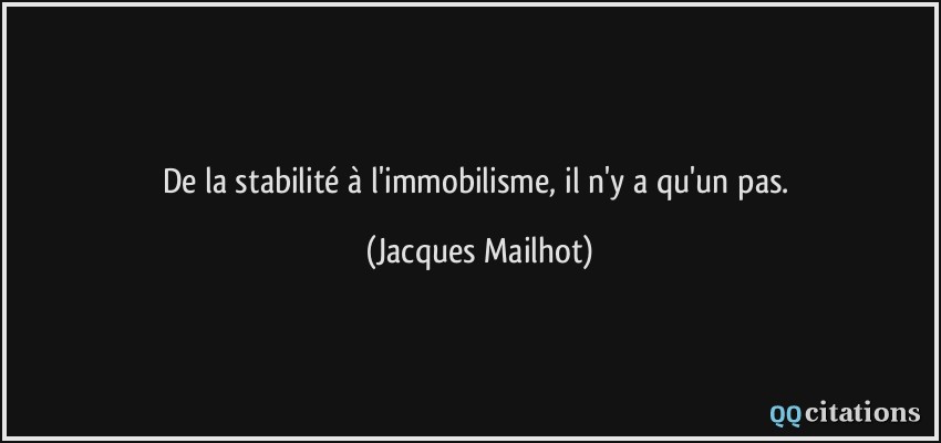 De la stabilité à l'immobilisme, il n'y a qu'un pas.  - Jacques Mailhot