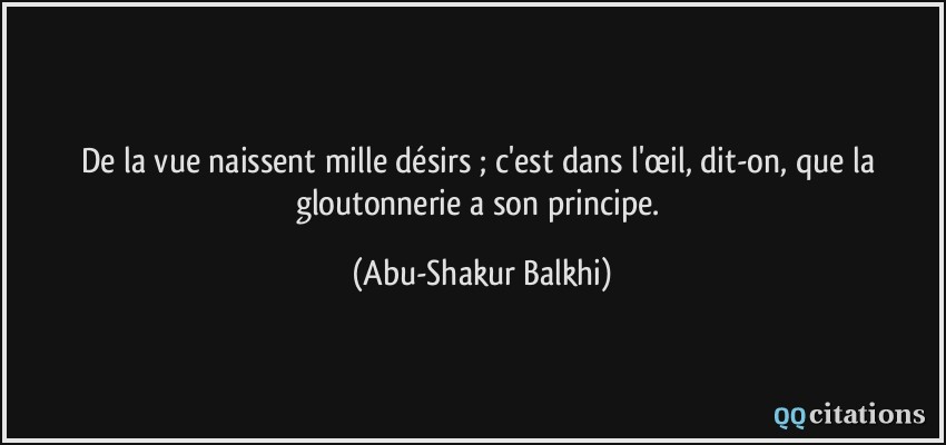 De la vue naissent mille désirs ; c'est dans l'œil, dit-on, que la gloutonnerie a son principe.  - Abu-Shakur Balkhi