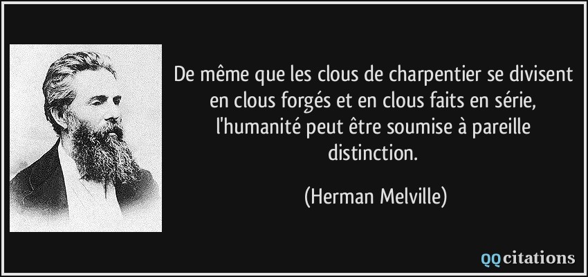 De même que les clous de charpentier se divisent en clous forgés et en clous faits en série, l'humanité peut être soumise à pareille distinction.  - Herman Melville