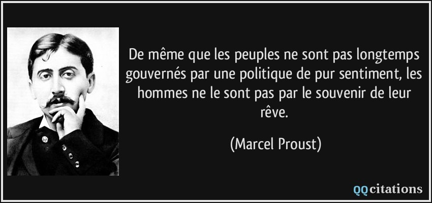 De même que les peuples ne sont pas longtemps gouvernés par une politique de pur sentiment, les hommes ne le sont pas par le souvenir de leur rêve.  - Marcel Proust