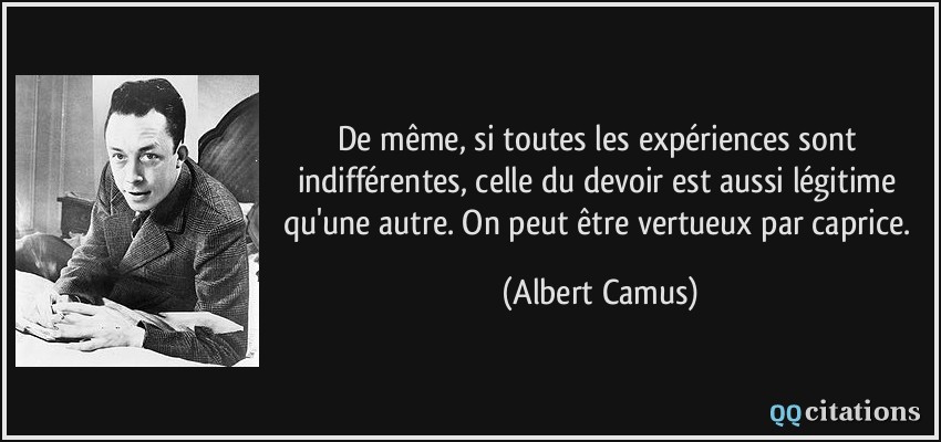 De même, si toutes les expériences sont indifférentes, celle du devoir est aussi légitime qu'une autre. On peut être vertueux par caprice.  - Albert Camus