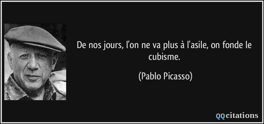 De nos jours, l'on ne va plus à l'asile, on fonde le cubisme.  - Pablo Picasso