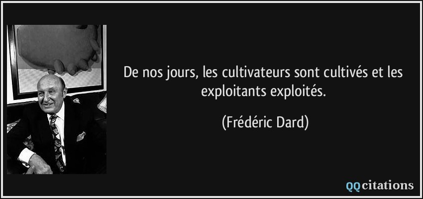De nos jours, les cultivateurs sont cultivés et les exploitants exploités.  - Frédéric Dard