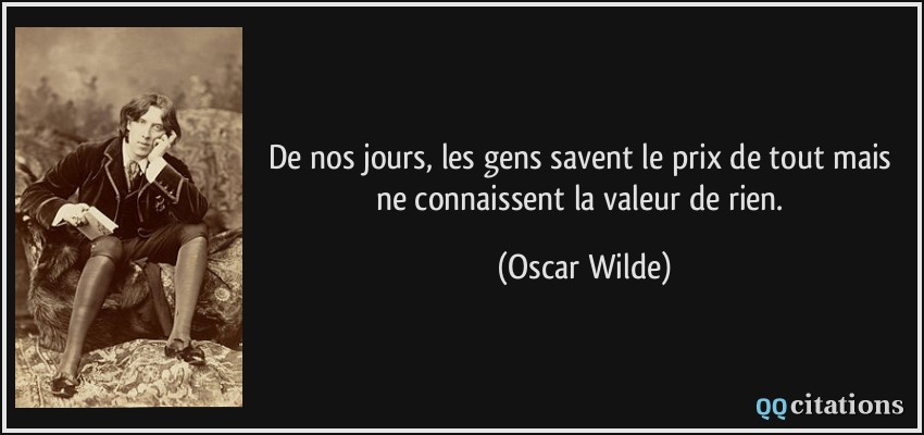 De nos jours, les gens savent le prix de tout mais ne connaissent la valeur de rien.  - Oscar Wilde