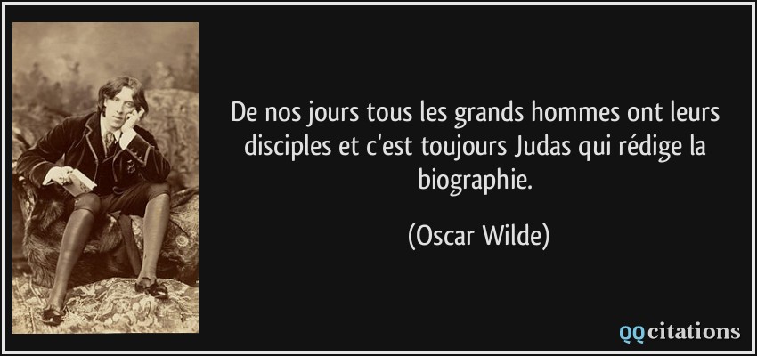 De nos jours tous les grands hommes ont leurs disciples et c'est toujours Judas qui rédige la biographie.  - Oscar Wilde