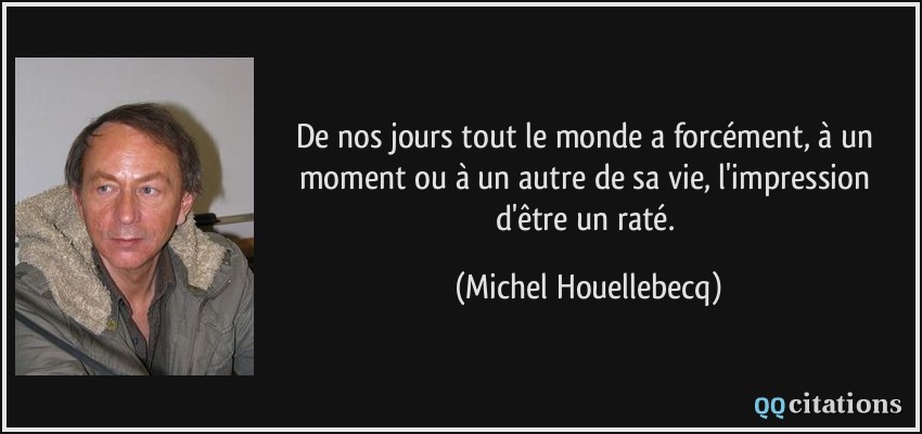 De nos jours tout le monde a forcément, à un moment ou à un autre de sa vie, l'impression d'être un raté.  - Michel Houellebecq