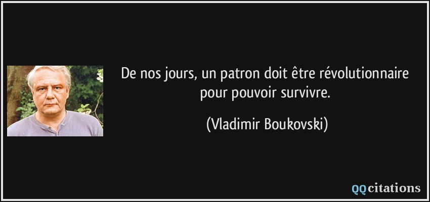 De nos jours, un patron doit être révolutionnaire pour pouvoir survivre.  - Vladimir Boukovski