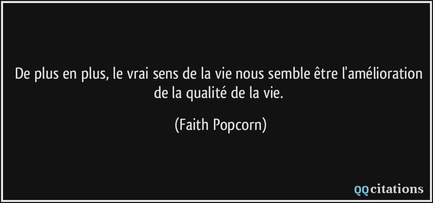 De plus en plus, le vrai sens de la vie nous semble être l'amélioration de la qualité de la vie.  - Faith Popcorn
