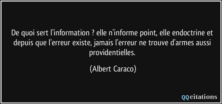 De quoi sert l'information ? elle n'informe point, elle endoctrine et depuis que l'erreur existe, jamais l'erreur ne trouve d'armes aussi providentielles.  - Albert Caraco