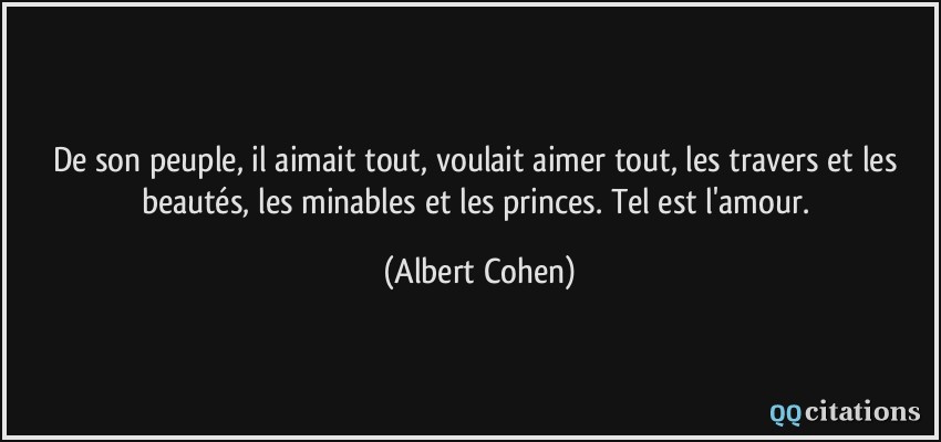 De son peuple, il aimait tout, voulait aimer tout, les travers et les beautés, les minables et les princes. Tel est l'amour.  - Albert Cohen