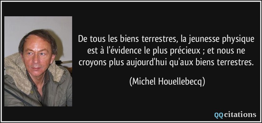 De tous les biens terrestres, la jeunesse physique est à l'évidence le plus précieux ; et nous ne croyons plus aujourd'hui qu'aux biens terrestres.  - Michel Houellebecq