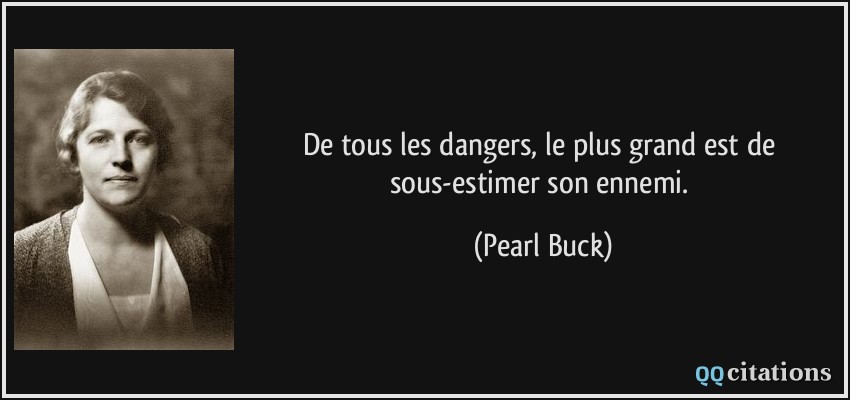 De tous les dangers, le plus grand est de sous-estimer son ennemi.  - Pearl Buck