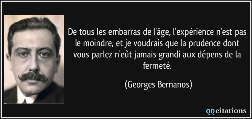 De tous les embarras de l'âge, l'expérience n'est pas le moindre, et je voudrais que la prudence dont vous parlez n'eût jamais grandi aux dépens de la fermeté.  - Georges Bernanos